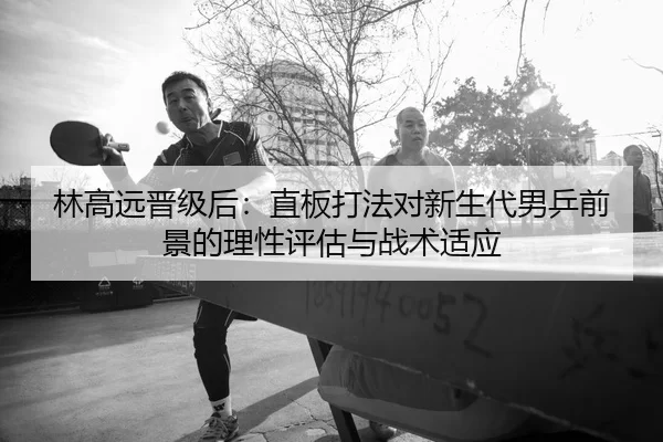 林高远晋级后：直板打法对新生代男乒前景的理性评估与战术适应