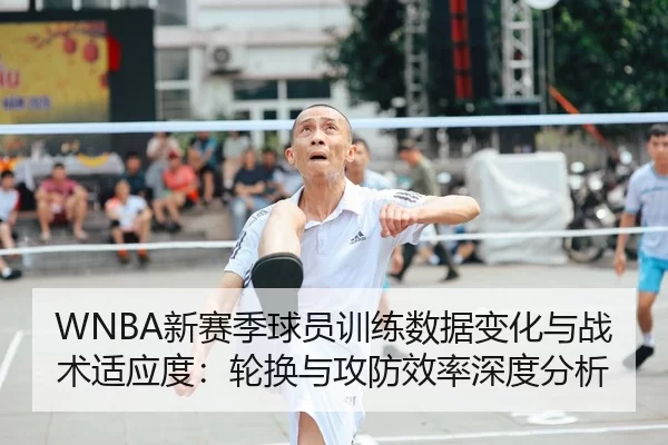 WNBA新赛季球员训练数据变化与战术适应度：轮换与攻防效率深度分析