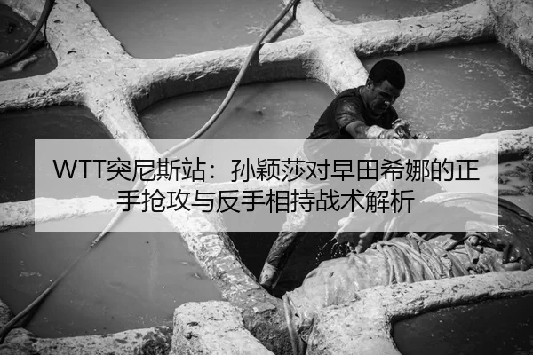 WTT突尼斯站：孙颖莎对早田希娜的正手抢攻与反手相持战术解析