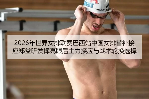 2026年世界女排联赛巴西站中国女排替补接应郑益昕发挥亮眼后主力接应与战术轮换选择