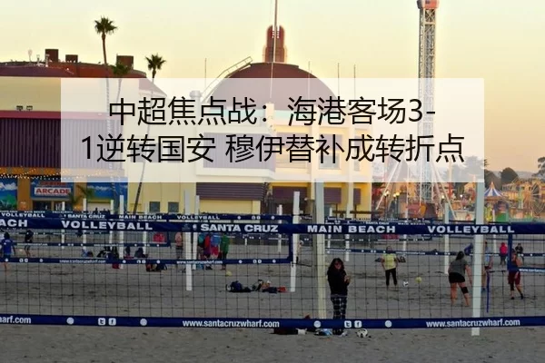 中超焦点战：海港客场3-1逆转国安 穆伊替补成转折点