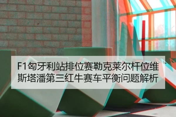 F1匈牙利站排位赛勒克莱尔杆位维斯塔潘第三红牛赛车平衡问题解析
