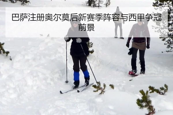 巴萨注册奥尔莫后新赛季阵容与西甲争冠前景