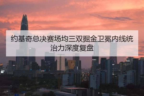 约基奇总决赛场均三双掘金卫冕内线统治力深度复盘